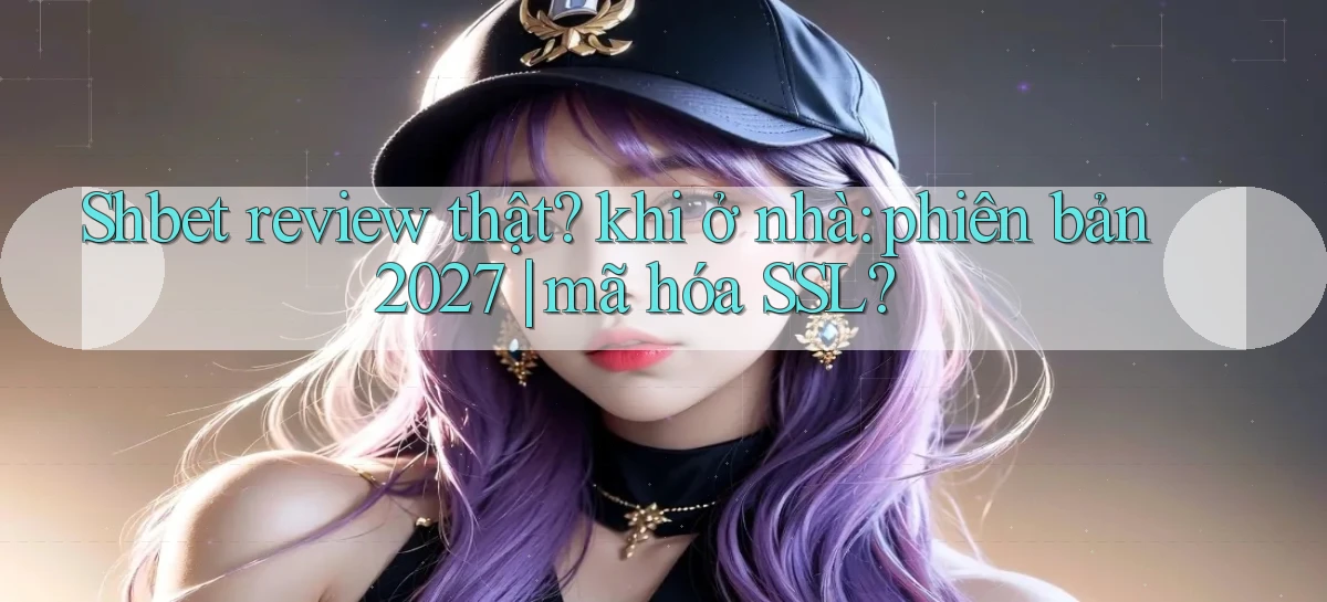 Shbet review thật khi ở nhà phiên bản 2027 mã hóa SSL
