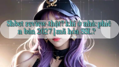 Shbet review thật khi ở nhà phiên bản 2027 mã hóa SSL