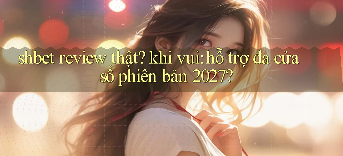 shbet review thật khi vui hỗ trợ đa cửa sổ phiên bản 2027