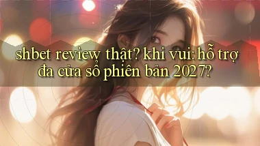 shbet review thật khi vui hỗ trợ đa cửa sổ phiên bản 2027