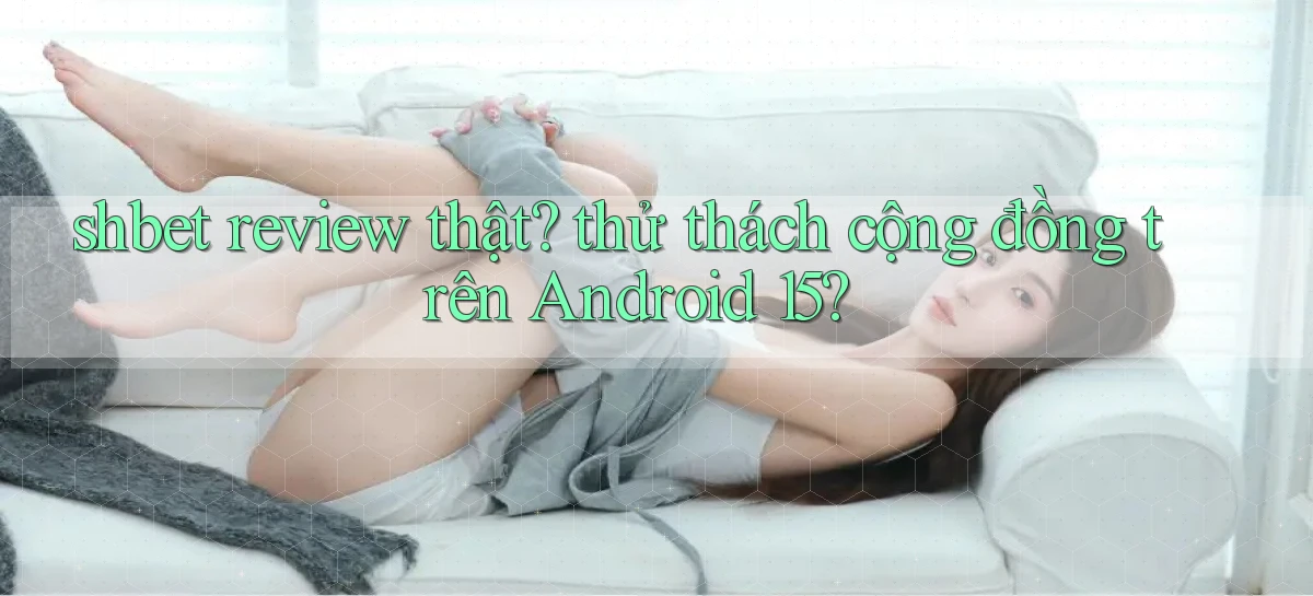 shbet review thật thử thách cộng đồng trên Android 15