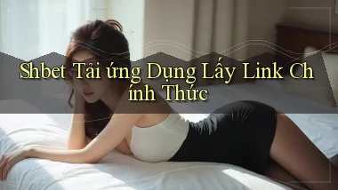 shbet  tải ứng dụng lấy link chính thức