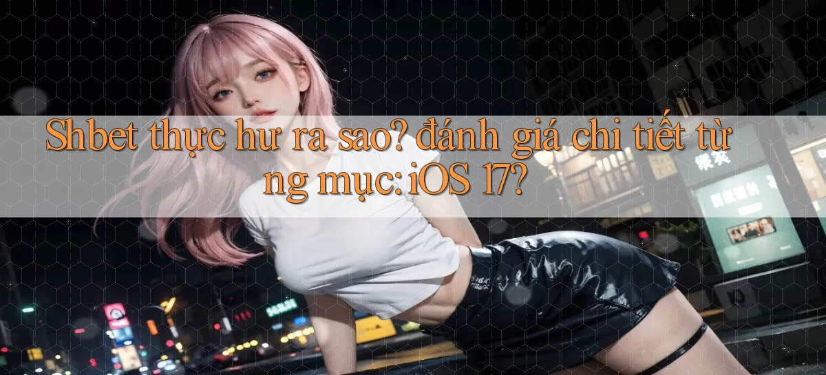 Shbet thực hư ra sao đánh giá chi tiết từng mục iOS 17