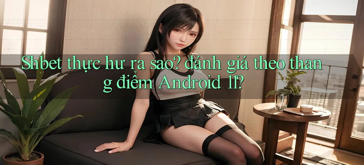 Shbet thực hư ra sao đánh giá theo thang điểm Android 11