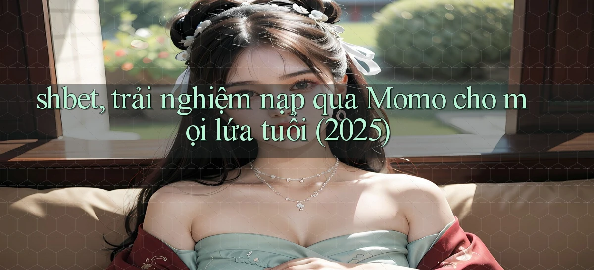 shbet, trải nghiệm nạp qua Momo cho mọi lứa tuổi (2025)