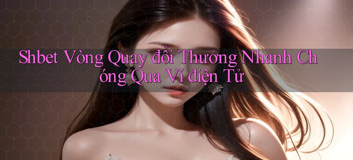 shbet  vòng quay đổi thưởng nhanh chóng qua ví điện tử
