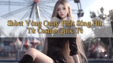 shbet  vòng quay phát sóng hd từ casino quốc tế
