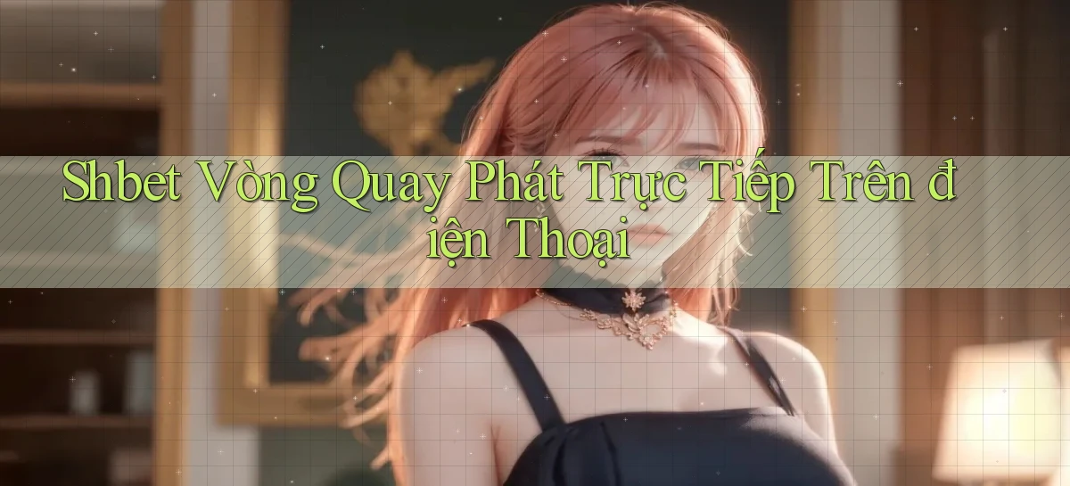 shbet  vòng quay phát trực tiếp trên điện thoại