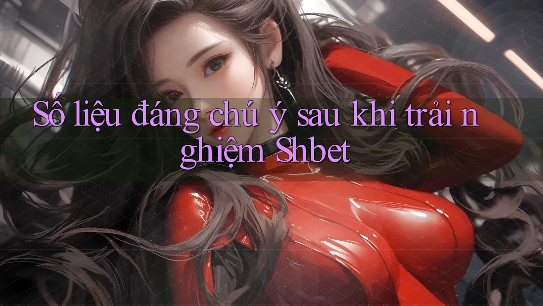 Số liệu đáng chú ý sau khi trải nghiệm Shbet Số liệu đáng chú ý sau khi trải nghiệm Shbet
