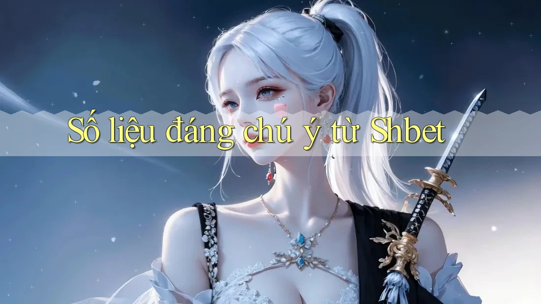 Số liệu đáng chú ý từ Shbet