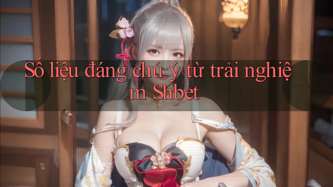 Số liệu đáng chú ý từ trải nghiệm Shbet Số liệu đáng chú ý từ trải nghiệm Shbet