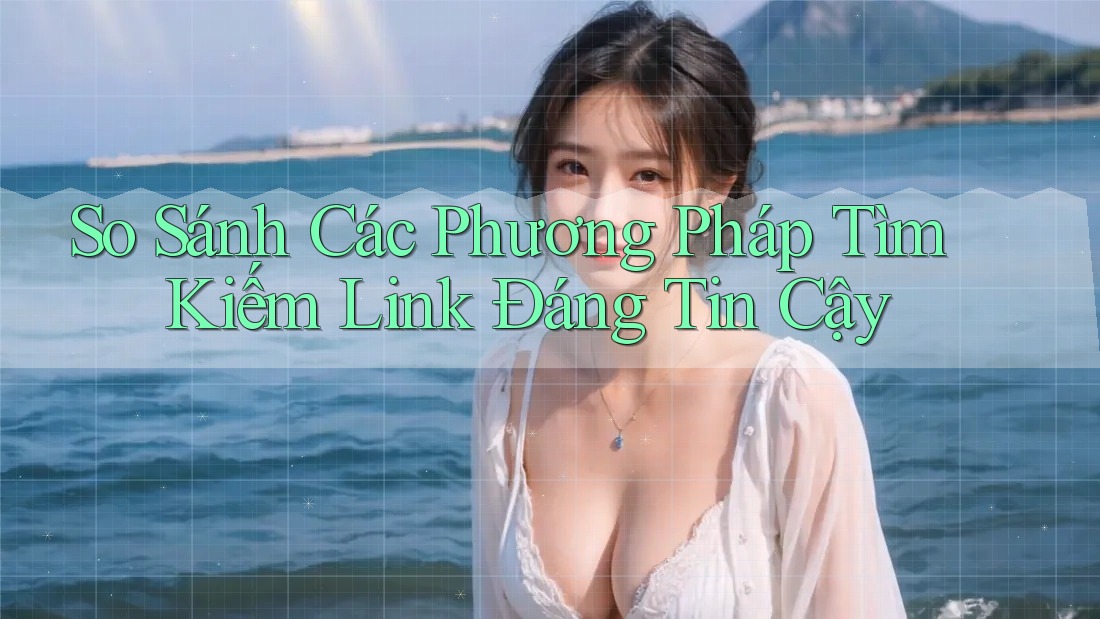 So Sánh Các Phương Pháp Tìm Kiếm Link Đáng Tin Cậy