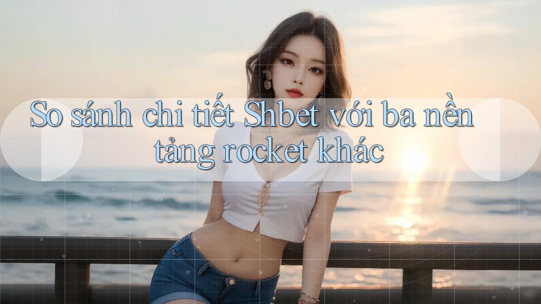 So sánh chi tiết Shbet với ba nền tảng rocket khác