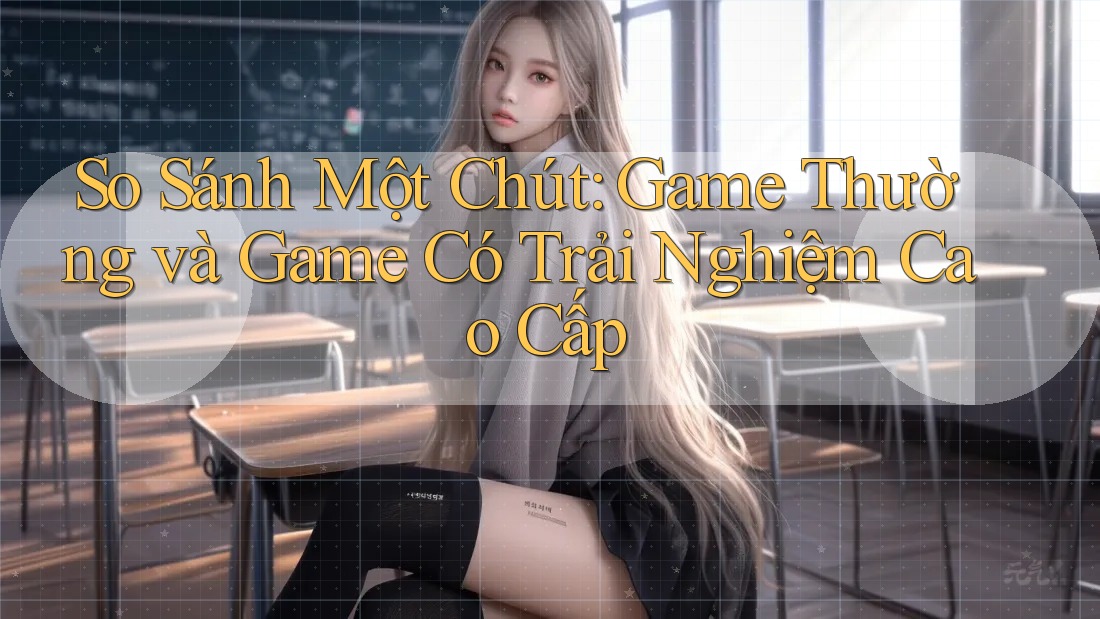 So Sánh Một Chút: Game Thường và Game Có Trải Nghiệm Cao Cấp