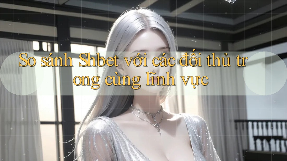 So sánh Shbet với các đối thủ trong cùng lĩnh vực So sánh Shbet với các đối thủ trong cùng lĩnh vực