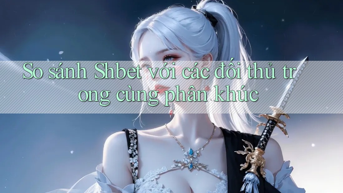 So sánh Shbet với các đối thủ trong cùng phân khúc So sánh Shbet với các đối thủ trong cùng phân khúc
