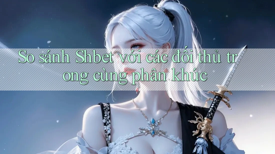 So sánh Shbet với các đối thủ trong cùng phân khúc So sánh Shbet với các đối thủ trong cùng phân khúc