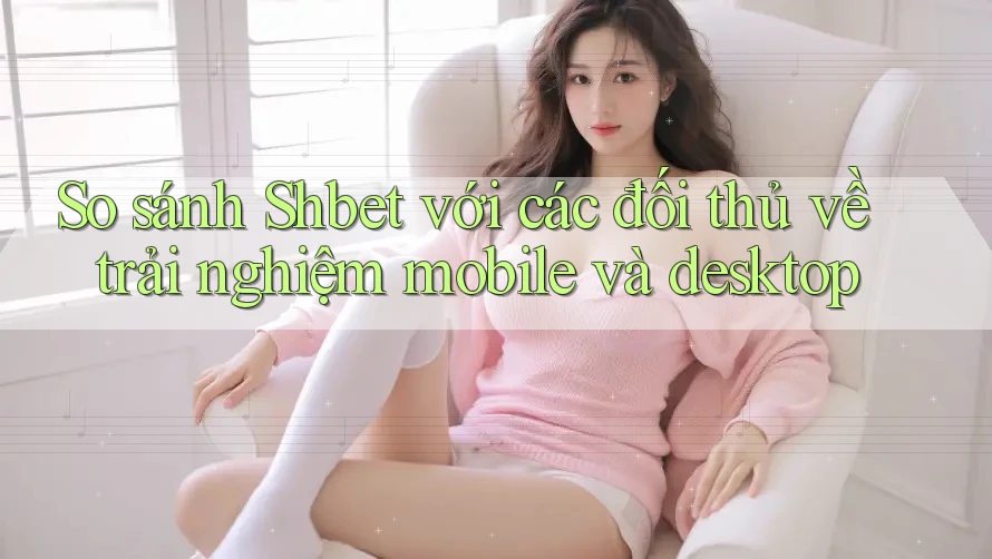 So sánh Shbet với các đối thủ về trải nghiệm mobile và desktop So sánh Shbet với các đối thủ về trải nghiệm mobile và desktop