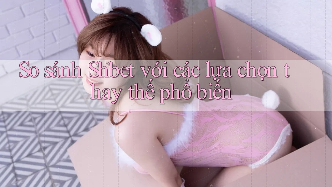 So sánh Shbet với các lựa chọn thay thế phổ biến So sánh Shbet với các lựa chọn thay thế phổ biến