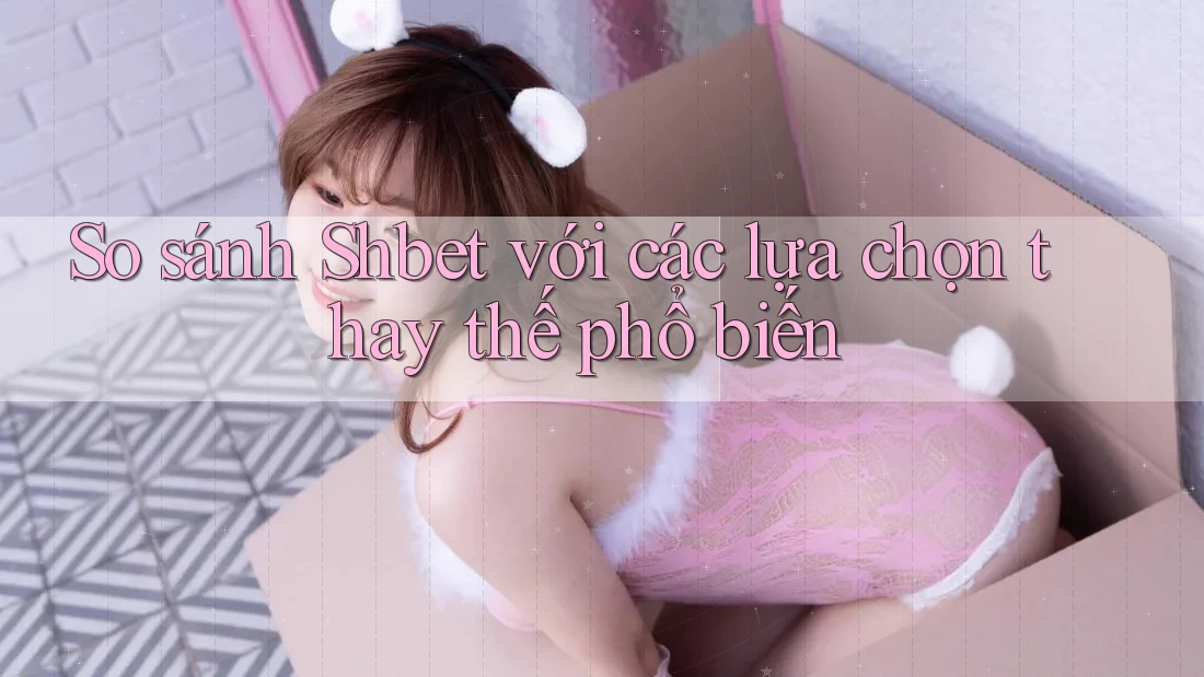 So sánh Shbet với các lựa chọn thay thế phổ biến So sánh Shbet với các lựa chọn thay thế phổ biến