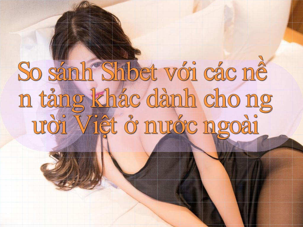 So sánh Shbet với các nền tảng khác dành cho người Việt ở nước ngoài