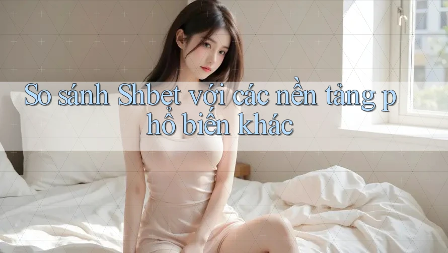 So sánh Shbet với các nền tảng phổ biến khác