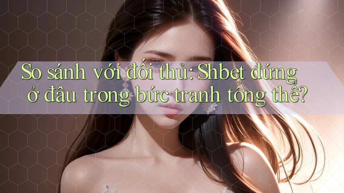 So sánh với đối thủ: Shbet đứng ở đâu trong bức tranh tổng thể? So sánh với đối thủ: Shbet đứng ở đâu trong bức tranh tổng thể?