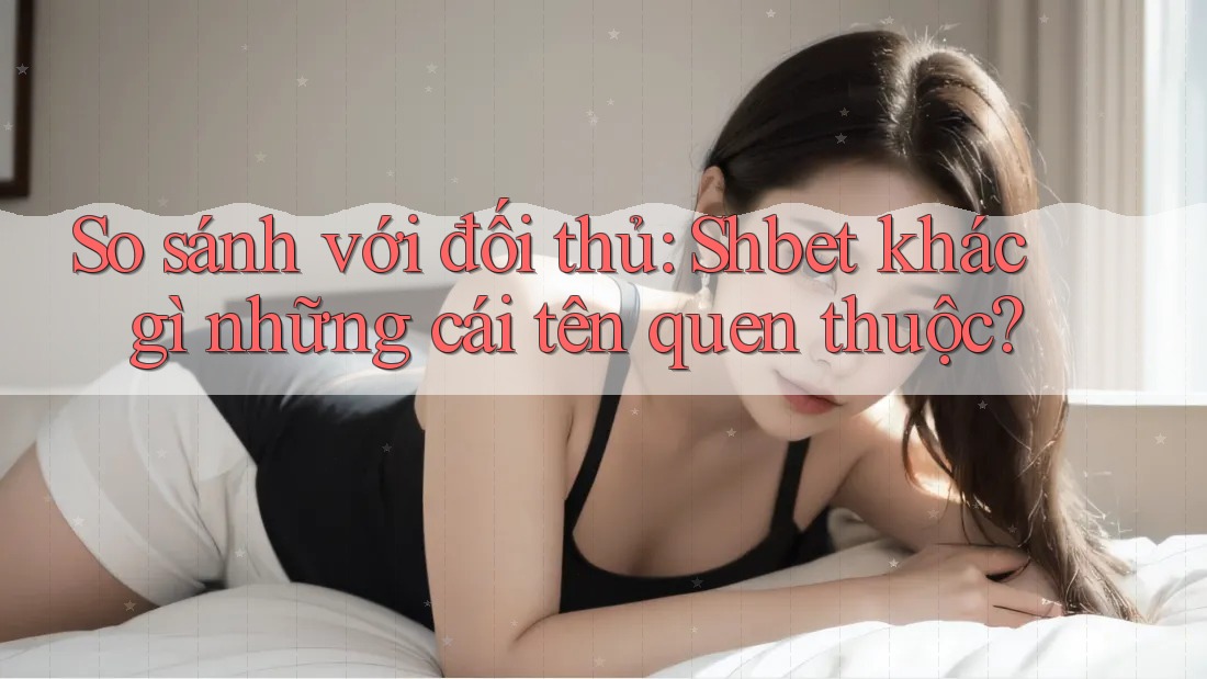 So sánh với đối thủ: Shbet khác gì những cái tên quen thuộc? So sánh với đối thủ: Shbet khác gì những cái tên quen thuộc?