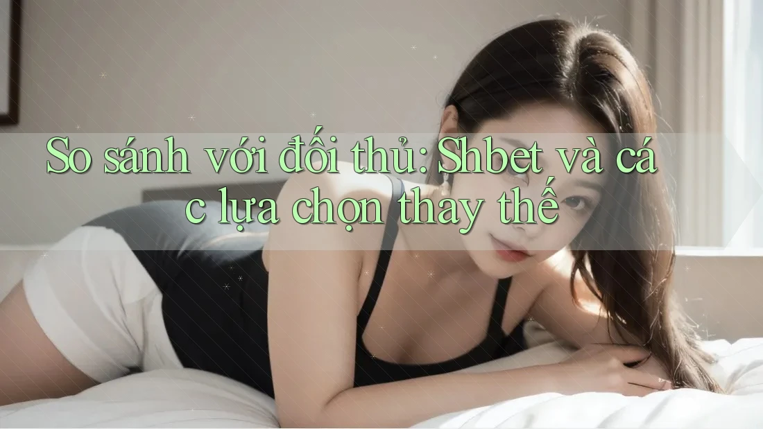 So sánh với đối thủ: Shbet và các lựa chọn thay thế So sánh với đối thủ: Shbet và các lựa chọn thay thế