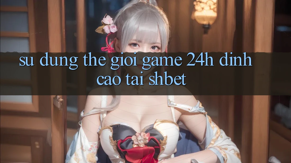 Sử dụng Thế Giới Game 24h Đỉnh Cao Tại Shbet
