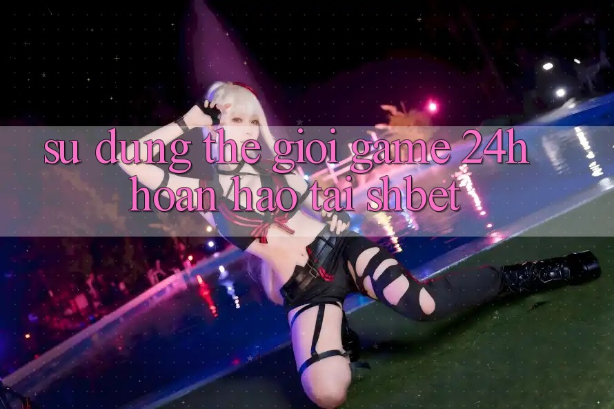 Sử dụng Thế Giới Game 24h Hoàn hảo Tại Shbet Sử dụng Thế Giới Game 24h Hoàn hảo Tại Shbet