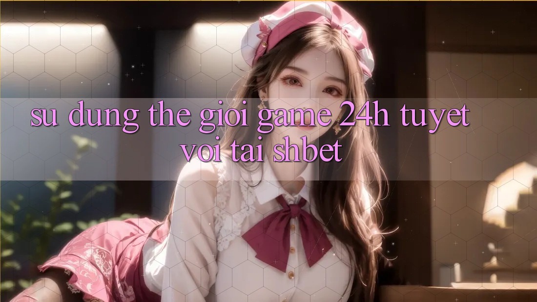 Sử dụng Thế Giới Game 24h Tuyệt vời Tại Shbet Sử dụng Thế Giới Game 24h Tuyệt vời Tại Shbet