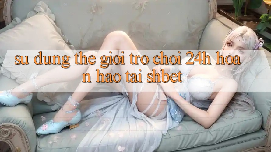 Sử dụng Thế Giới Trò chơi 24h Hoàn hảo Tại Shbet