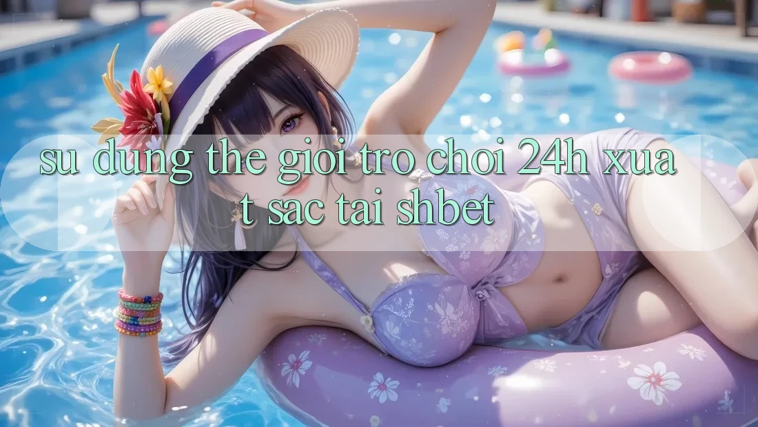 Sử dụng Thế Giới Trò chơi 24h Xuất sắc Tại Shbet