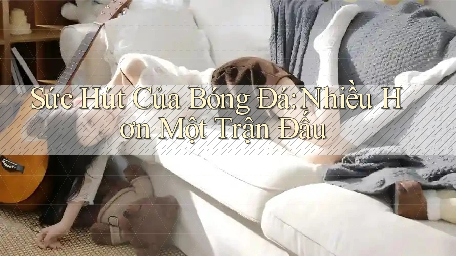 Sức Hút Của Bóng Đá: Nhiều Hơn Một Trận Đấu