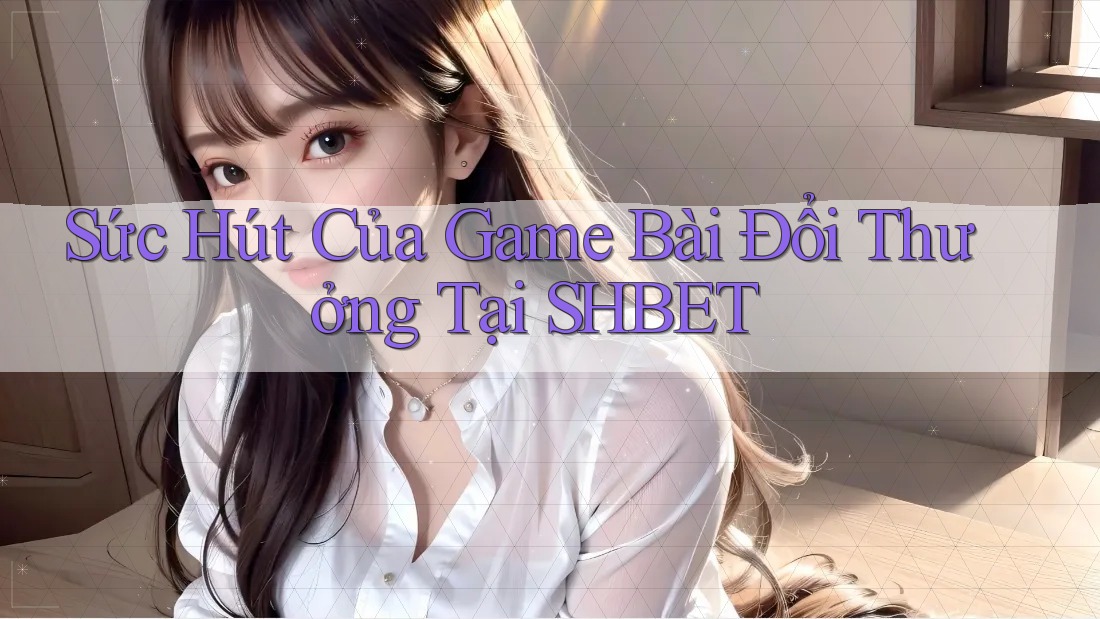 Sức Hút Của Game Bài Đổi Thưởng Tại SHBET