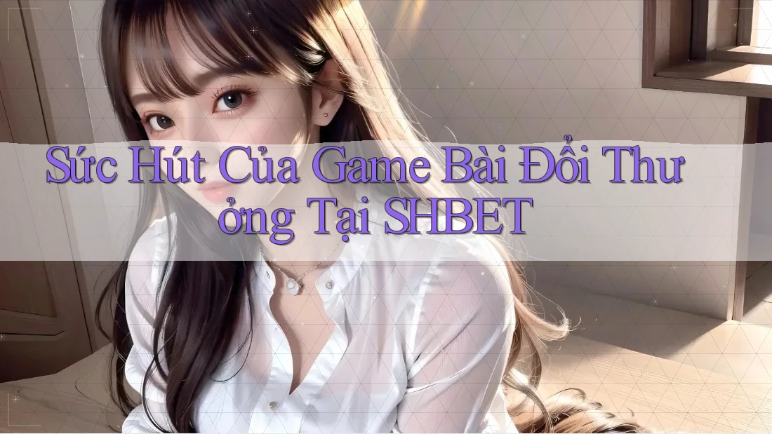 Sức Hút Của Game Bài Đổi Thưởng Tại SHBET Sức Hút Của Game Bài Đổi Thưởng Tại SHBET