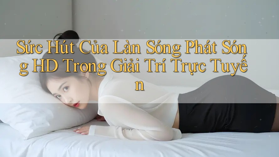 Sức Hút Của Làn Sóng Phát Sóng HD Trong Giải Trí Trực Tuyến Sức Hút Của Làn Sóng Phát Sóng HD Trong Giải Trí Trực Tuyến