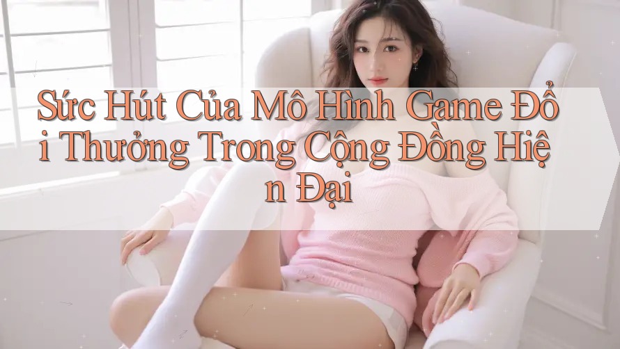 Sức Hút Của Mô Hình Game Đổi Thưởng Trong Cộng Đồng Hiện Đại Sức Hút Của Mô Hình Game Đổi Thưởng Trong Cộng Đồng Hiện Đại