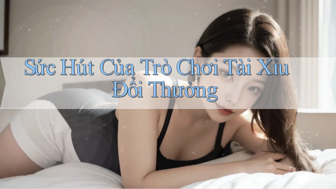 Sức Hút Của Trò Chơi Tài Xỉu Đổi Thưởng