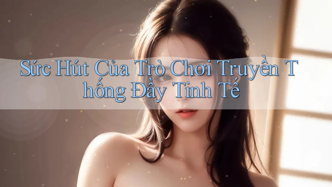Sức Hút Của Trò Chơi Truyền Thống Đầy Tinh Tế
