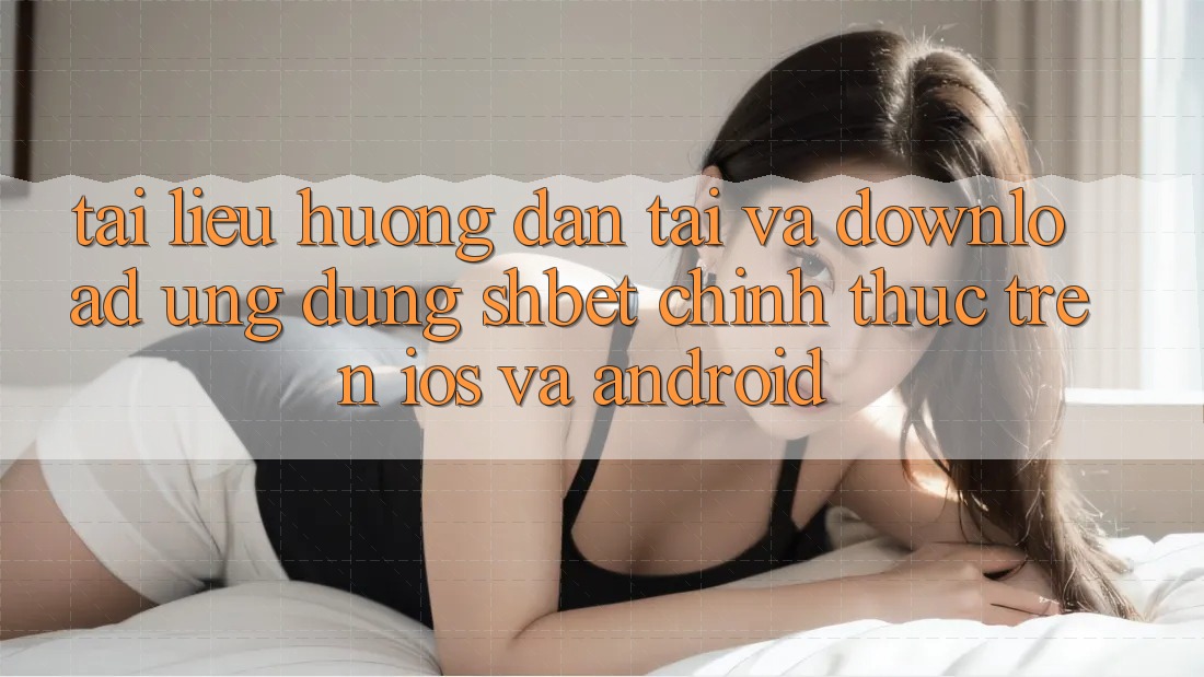 Tài liệu hướng dẫn Tải Và Download Ứng dụng Shbet Chính Thức Trên iOS Và Android