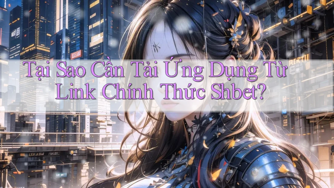Tại Sao Cần Tải Ứng Dụng Từ Link Chính Thức Shbet?