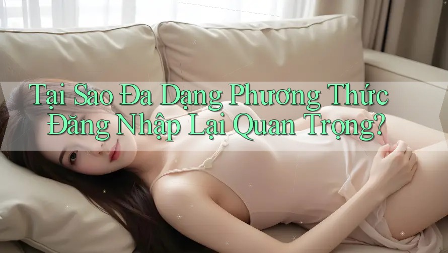 Tại Sao Đa Dạng Phương Thức Đăng Nhập Lại Quan Trọng? Tại Sao Đa Dạng Phương Thức Đăng Nhập Lại Quan Trọng?