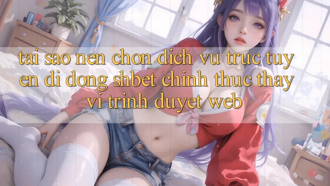 Tại Sao Nên Chọn Dịch vụ trực tuyến di động Shbet Chính Thức Thay Vì Trình Duyệt Web? Tại Sao Nên Chọn Dịch vụ trực tuyến di động Shbet Chính Thức Thay Vì Trình Duyệt Web?