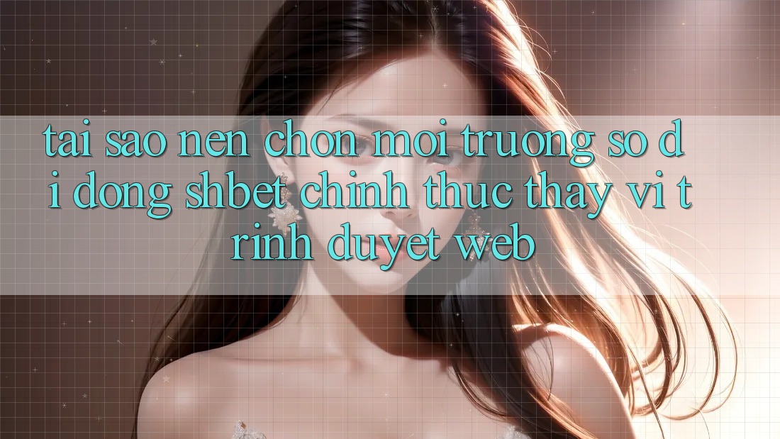 Tại Sao Nên Chọn Môi trường số di động Shbet Chính Thức Thay Vì Trình Duyệt Web?