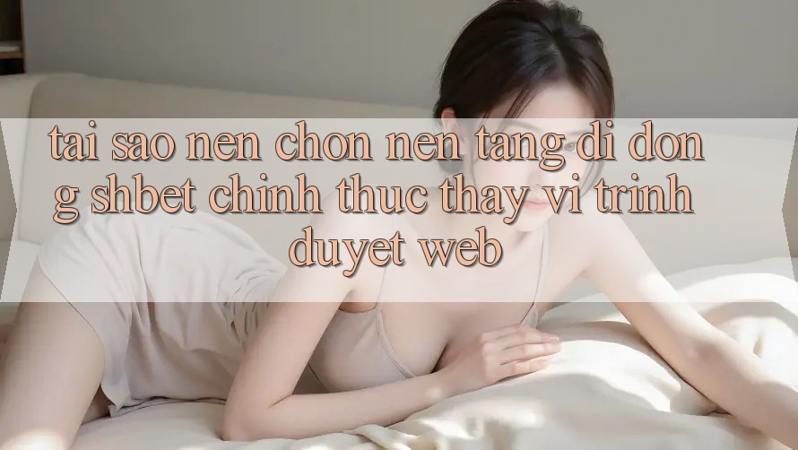 Tại Sao Nên Chọn Nền tảng di động Shbet Chính Thức Thay Vì Trình Duyệt Web? Tại Sao Nên Chọn Nền tảng di động Shbet Chính Thức Thay Vì Trình Duyệt Web?