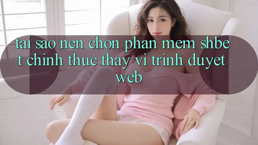 Tại Sao Nên Chọn Phần mềm Shbet Chính Thức Thay Vì Trình Duyệt Web?