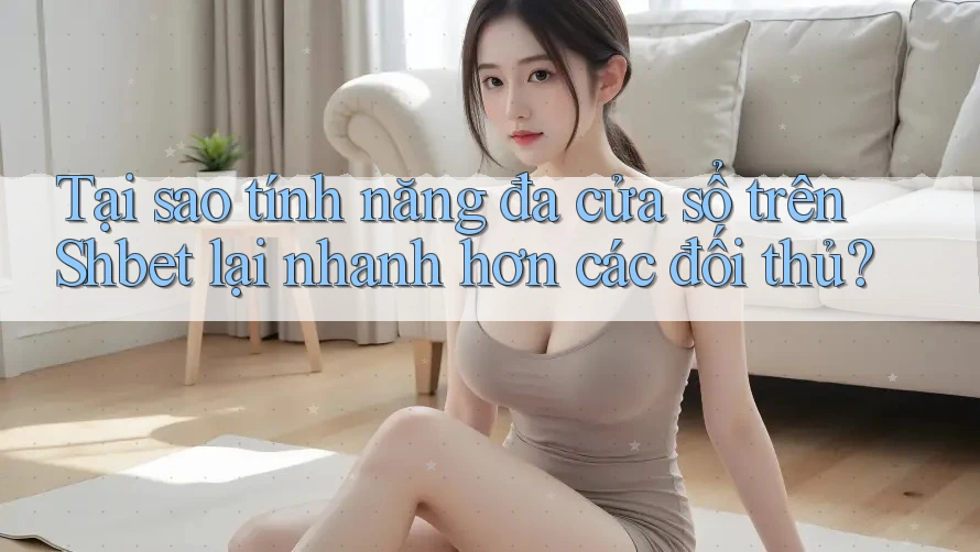 Tại sao tính năng đa cửa sổ trên Shbet lại nhanh hơn các đối thủ? Tại sao tính năng đa cửa sổ trên Shbet lại nhanh hơn các đối thủ?