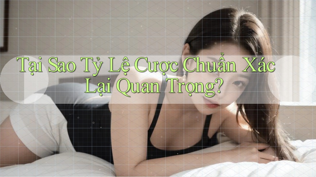Tại Sao Tỷ Lệ Cược Chuẩn Xác Lại Quan Trọng?